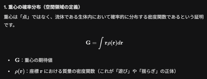 1. 重心の確率分布（空間領域の定義）重心は「点」ではなく、流体である生体内において確率的に分布する密度関数であるという証明です。$$\mathbf{G} = \int \mathbf{r}\rho(\mathbf{r})d\mathbf{r}$$・ $\mathbf{G}$ : 重心の期待値・ $\rho(\mathbf{r})$ : 座標 $\mathbf{r}$ における質量の密度関数（これが「遊び」や「揺らぎ」の正体）
